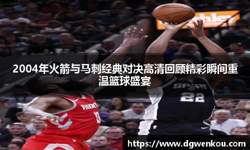 星空综合2004年火箭与马刺经典对决高清回顾精彩瞬间重温篮球盛宴