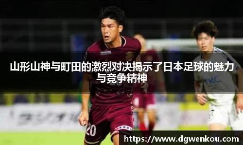 星空综合山形山神与町田的激烈对决揭示了日本足球的魅力与竞争精神
